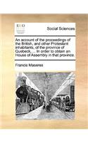 An Account of the Proceedings of the British, and Other Protestant Inhabitants, of the Province of Quebeck, ... in Order to Obtain an House of Assembly in That Province.