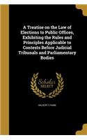 Treatise on the Law of Elections to Public Offices, Exhibiting the Rules and Principles Applicable to Contests Before Judicial Tribunals and Parliamentary Bodies