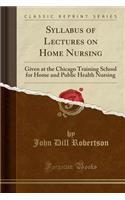 Syllabus of Lectures on Home Nursing: Given at the Chicago Training School for Home and Public Health Nursing (Classic Reprint)