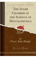 The Inner Chamber of the Science of Mentalphysics (Classic Reprint)