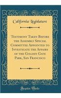 Testimony Taken Before the Assembly Special Committee Appointed to Investigate the Affairs of the Golden Gate Park, San Francisco (Classic Reprint)