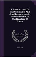 Short Account Of The Complaints And Cruel Persecutions Of The Protestants In The Kingdom Of France