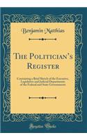 The Politician's Register: Containing a Brief Sketch of the Executive, Legislative and Judicial Departments of the Federal and State Governments (Classic Reprint)