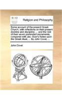 Some Account of the Present Greek Church, with Reflections on Their Present Doctrine and Discipline; ... and the Rest of Their Seven Pretended Sacraments, Compared with Jac. Goar's Notes Upon the Greek Ritual, ... by John Covel, ...