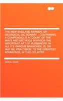 The New-England Farmer; Or Georgical Dictionary: Containing a Compendious Account of the Ways and Methods in Which the Important Art of Husbandry, in All Its Various Branches, Is, or May Be, Practised, to the Greatest Advantage, in This Country