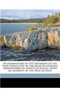 An Examination of the Testimony of the Four Evangelists, by the Rules of Evidence Administered in Courts of Justice. with an Account of the Trial of J