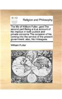 The life of William Fuller, gent The second part Being a true account of his imploys in both publick and private concerns The occasion of his coming into the service of the present government