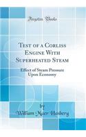 Test of a Corliss Engine with Superheated Steam: Effect of Steam Pressure Upon Economy (Classic Reprint)