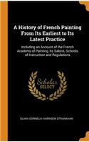 A History of French Painting from Its Earliest to Its Latest Practice: Including an Account of the French Academy of Painting, Its Salons, Schools of Instruction and Regulations