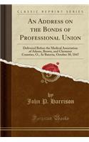 An Address on the Bonds of Professional Union: Delivered Before the Medical Association of Adams, Brown, and Clermont Counties, O., at Batavia, October 30, 1847 (Classic Reprint)