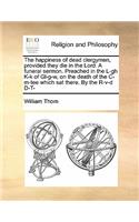 The Happiness of Dead Clergymen, Provided They Die in the Lord. a Funeral Sermon. Preached in the L-Gh K-K of Gl-G-W, on the Death of the C-M-Tee Which SAT There. by the R-V-D D-T-