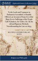 To the Lords and Commons in Parliament Assembled, Is Humbly Offered, an Account of Some Few of the Many Severe Sufferings of the People Call'd Quakers, for Tythes, &c. by the Old and Rigorous Methods, Notwithstanding the Late ACT 1695.