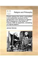 Popery Always the Same; Exemplified in an Authentick Account of the Persecution Now Carrying on Against the Protestants in the South of France. with an Appendix, Consisting of Original Papers.