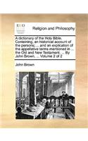 dictionary of the Holy Bible. Containing, an historical account of the persons; ... and an explication of the appellative terms mentioned in ... the Old and New Testament. ... By John Brown, ... Volume 2 of 2