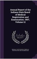 Annual Report of the Indiana State Board of Medical Registration and Examination. 1907, Volume 12