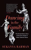 Dancing in the Family: The Extraordinary Story of the First Family of Indian Classical Dance