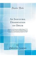 An Inaugural Dissertation on Opium: Submitted to the Examination of John Ewing, S. T. P. Provost, and to the Trustees and Medical Professors of the University of Pennsylvania, for the Degree of Doctor of Medicine, on the Second Day of May, A. D. 17