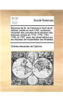 Reponse de M. de Calonne A L'Ecrit de M. Necker, Publie En Avril 1787; Contenant L'Examen Des Comptes de La Situation Des Finances Rendus En 1774, 1776, 1781, 1783, Et 1787: Avec Des Observations Sur Les Resultats de L'Assemblee Des Notables.