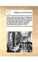 To the Lords and Commons in Parliament Assembled, Is Humbly Offered, an Account of Some Few of the Many Severe Sufferings of the People Call'd Quakers, for Tythes, &c. by the Old and Rigorous Methods, Notwithstanding the Late ACT 1695. ...