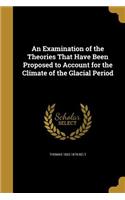 An Examination of the Theories That Have Been Proposed to Account for the Climate of the Glacial Period