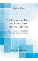 An Inaugural Essay on Strictures in the Urethra: Submitted to the Examination of the Rev. John Ewing, S. T. P. Provost, the Trustees and Medical Professors of the University of Pennsylvania, on the Sixth Day of June, 1799, for the Degree of Doctor