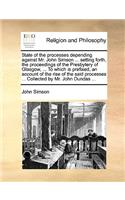 State of the Processes Depending Against Mr. John Simson ... Setting Forth, the Proceedings of the Presbytery of Glasgow, ... to Which Is Prefixed, an Account of the Rise of the Said Processes ... Collected by Mr. John Dundas ...