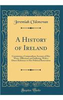 A History of Ireland: Containing a Compendious Account of Her Woes, Afflictions and Suffering, with a Direct Reference to Her Political Renovation (Classic Reprint)