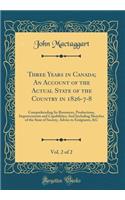 Three Years in Canada; An Account of the Actual State of the Country in 1826-7-8, Vol. 2 of 2: Comprehending Its Resources, Productions, Improvements and Capabilities; And Including Sketches of the State of Society, Advice to Emigrants, &c