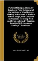 Pattern Making and Foundry Practice; a Plain Statement of the Methods of Wood Pattern Making, as Practiced in Modern Pattern Shops, With Complete Instructions for Sweep Work and Notes on Foundry Practice, Together With Numerous Drawings Taken From.