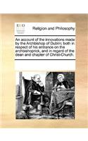 An Account of the Innovations Made by the Archbishop of Dublin; Both in Respect of His Entrance on the Archbishoprick, and in Regard of the Dean and Chapter of Christ-Church.