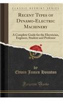 Recent Types of Dynamo-Electric Machinery: A Complete Guide for the Electrician, Engineer, Student and Professor (Classic Reprint)