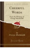 Cheerful Words: From the Writings of George MacDonald (Classic Reprint)