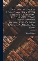 Geschichte Der Juden in Lemberg Von Den Ältesten Zeiten Bis Zur Theilung Polens Im Jahre 1792 Aus Chroniken Und Archivalischen Quellen Bearbeitet Von Jecheskiel Caro