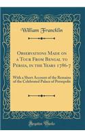 Observations Made on a Tour from Bengal to Persia, in the Years 1786-7: With a Short Account of the Remains of the Celebrated Palace of Persepolis (Classic Reprint)