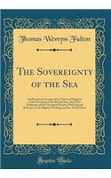 The Sovereignty of the Sea: An Historical Account of the Claims of England to the Dominion of the British Seas, and of the Evolution, of the Territorial Waters, with Special Reference to the Rights of Fishing, and the Naval Salute (Classic Reprint)