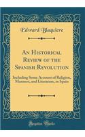 An Historical Review of the Spanish Revolution: Including Some Account of Religion, Manners, and Literature, in Spain (Classic Reprint)