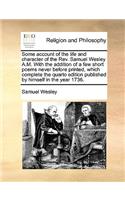 Some Account of the Life and Character of the Rev. Samuel Wesley A.M. with the Addition of a Few Short Poems Never Before Printed, Which Complete the Quarto Edition Published by Himself in the Year 1736.