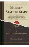 Modern State of Spain, Vol. 1 of 4: Exhibiting a Complete View of Its Topography, Government, Laws, Religion, Finances, Naval and Military Establishments; And of Society, Manners, Arts, Sciences, Agriculture, and Commerce in That Country