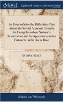 An Essay to Solve the Difficulties That Attend the Several Accounts Given by the Evangelists of Our Saviour's Resurrection and His Appearances to His Followers on the Day He Rose