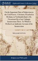 On the Important Duty of Subjection to the Civil Powers. A Sermon, Preached at Hexham, in Northumberland, 1761. Occasioned by a Late Unhappy Insurrection There. To Which is Prefixed, an Authentic Account of the Insurrection