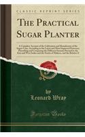 The Practical Sugar Planter: A Complete Account of the Cultivation and Manufacture of the Sugar-Cane, According to the Latest and Most Improved Processes; Describing and Comparing the Different Systems Pursued in the East and West Indies and the St