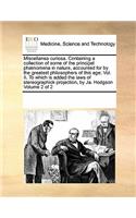 Miscellanea Curiosa. Containing a Collection of Some of the Principal Phaenomena in Nature, Accounted for by the Greatest Philosophers of This Age; Vol. II. to Which Is Added the Laws of Stereographick Projection, by Ja. Hodgson Volume 2 of 2