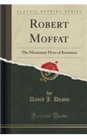 Robert Moffat: The Missionary Hero of Kuruman (Classic Reprint)