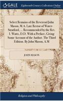 Select Remains of the Reverend John Mason, M.A. Late Rector of Water-Stratford, ... Recommended by the Rev. I. Watts, D.D. with a Preface, Giving Some Account of the Author. the Third Edition. by John Mason, A.M