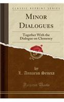 Minor Dialogues: Together with the Dialogue on Clemency (Classic Reprint)