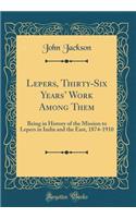 Lepers, Thirty-Six Years' Work Among Them: Being in History of the Mission to Lepers in India and the East, 1874-1910 (Classic Reprint)