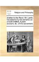 A letter to the Revd. Mr. Lamb. Occasion'd by his remarks on a book intitled, A plain account, &c. of the sacrament.