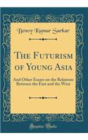 The Futurism of Young Asia: And Other Essays on the Relations Between the East and the West (Classic Reprint)