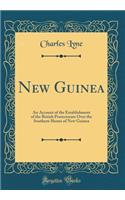 New Guinea: An Account of the Establishment of the British Protectorate Over the Southern Shores of New Guinea (Classic Reprint)