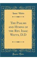 The Psalms and Hymns of the Rev. Isaac Watts, D.D (Classic Reprint)